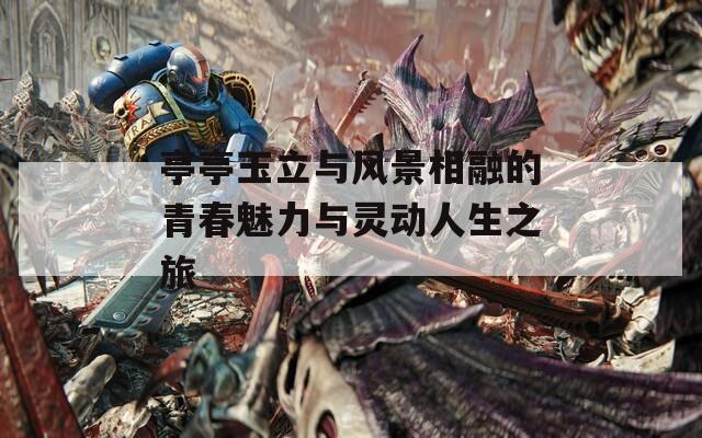 亭亭玉立与风景相融的青春魅力与灵动人生之旅