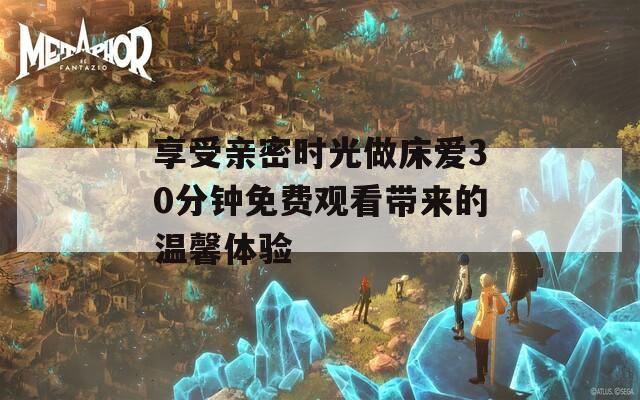 享受亲密时光做床爱30分钟免费观看带来的温馨体验