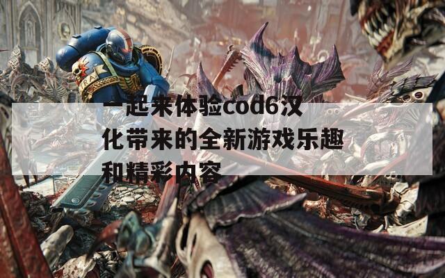 一起来体验cod6汉化带来的全新游戏乐趣和精彩内容