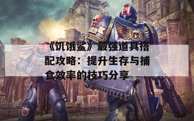 《饥饿鲨》最强道具搭配攻略：提升生存与捕食效率的技巧分享