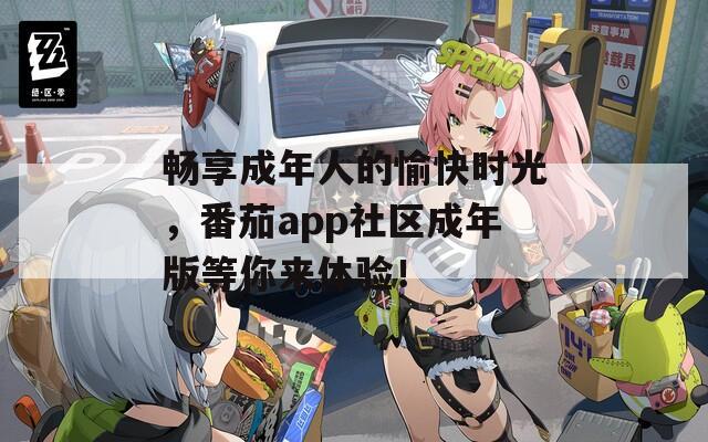 畅享成年人的愉快时光，番茄app社区成年版等你来体验！