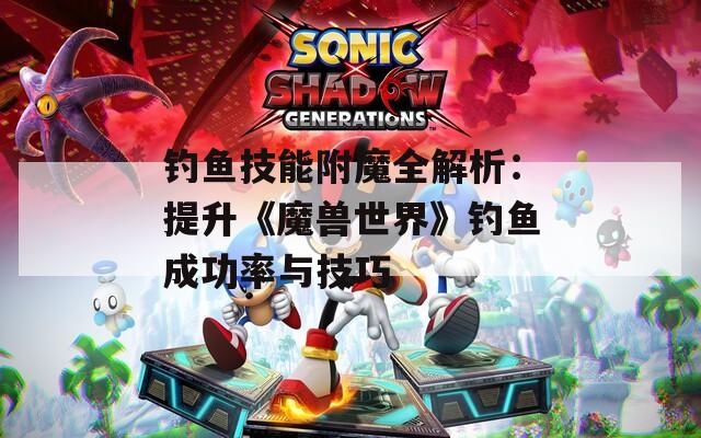 钓鱼技能附魔全解析：提升《魔兽世界》钓鱼成功率与技巧