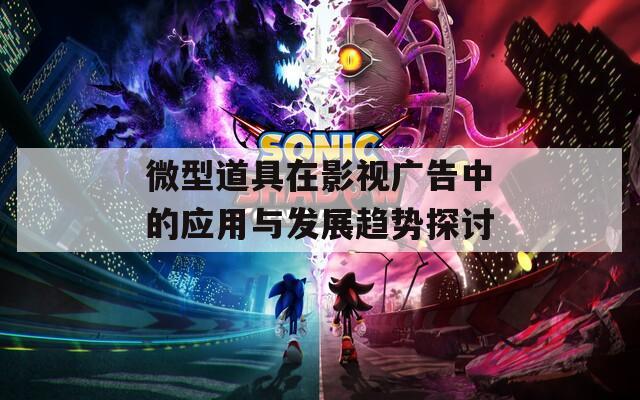 微型道具在影视广告中的应用与发展趋势探讨