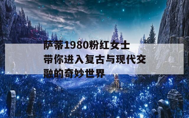 萨蒂1980粉红女士带你进入复古与现代交融的奇妙世界