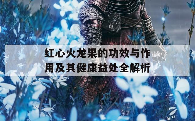 红心火龙果的功效与作用及其健康益处全解析