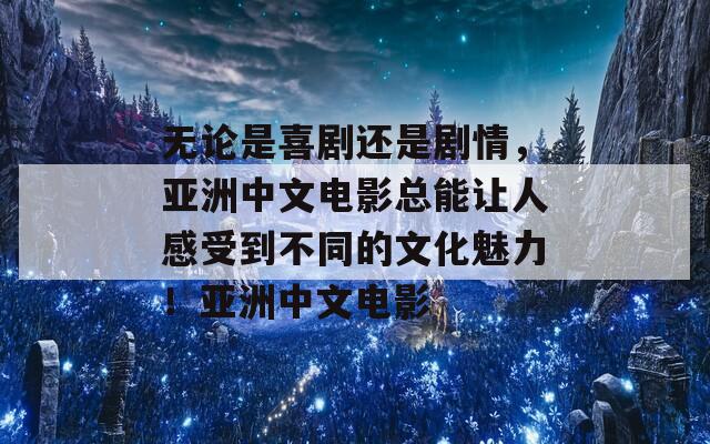 无论是喜剧还是剧情，亚洲中文电影总能让人感受到不同的文化魅力！亚洲中文电影