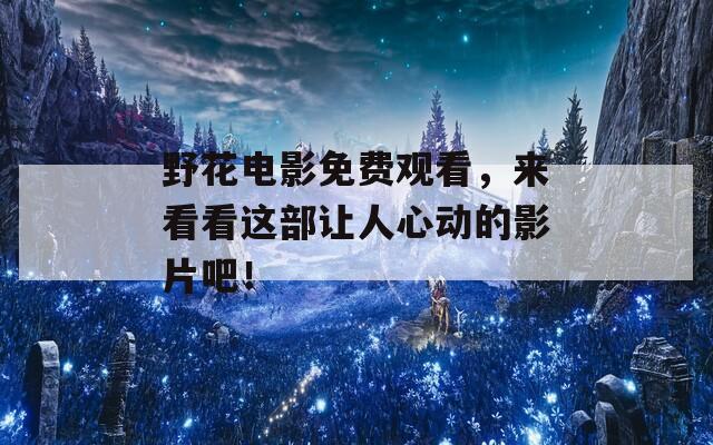 野花电影免费观看，来看看这部让人心动的影片吧！