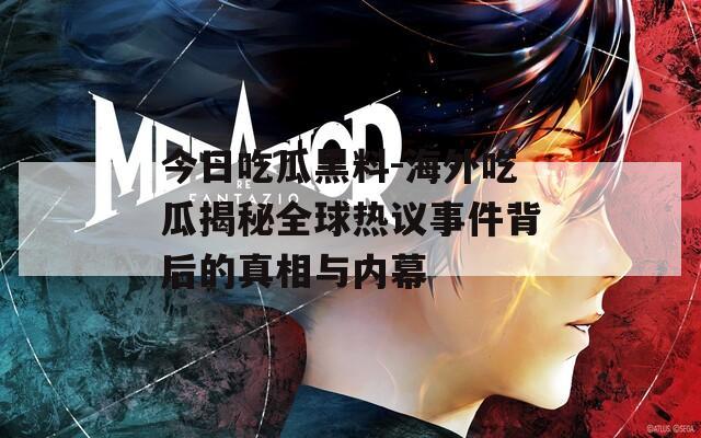 今日吃瓜黑料-海外吃瓜揭秘全球热议事件背后的真相与内幕
