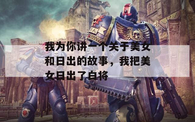 我为你讲一个关于美女和日出的故事，我把美女日出了白将