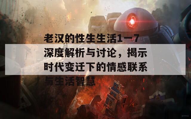 老汉的性生生活1一7深度解析与讨论，揭示时代变迁下的情感联系与生活智慧