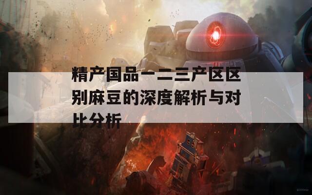 精产国品一二三产区区别麻豆的深度解析与对比分析