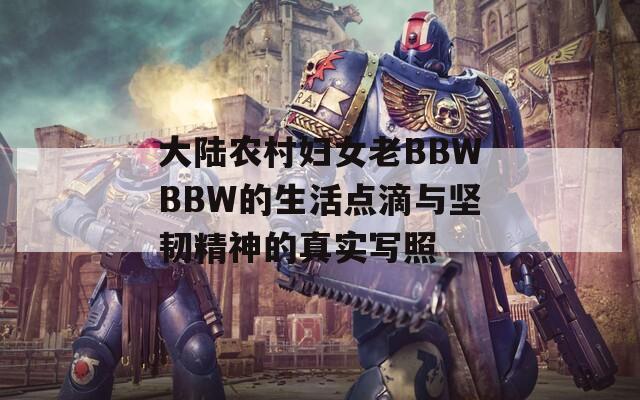大陆农村妇女老BBWBBW的生活点滴与坚韧精神的真实写照