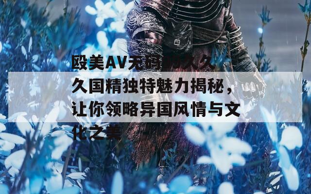 殴美AV无码99久久久国精独特魅力揭秘，让你领略异国风情与文化之美