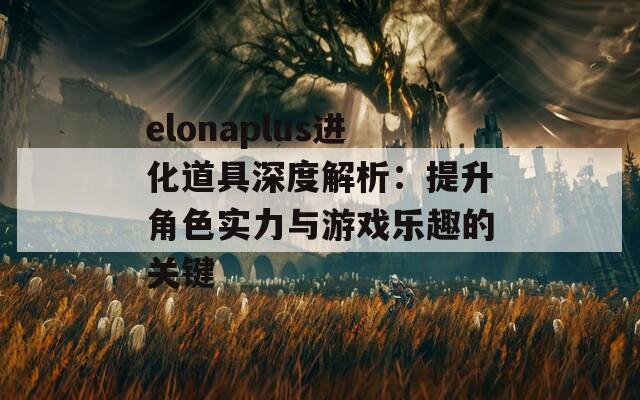 elonaplus进化道具深度解析：提升角色实力与游戏乐趣的关键