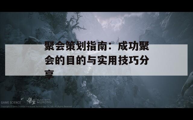聚会策划指南：成功聚会的目的与实用技巧分享