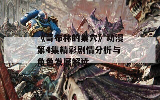 《哥布林的巢穴》动漫第4集精彩剧情分析与角色发展解读