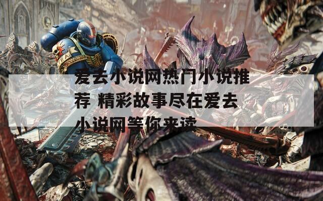 爱去小说网热门小说推荐 精彩故事尽在爱去小说网等你来读