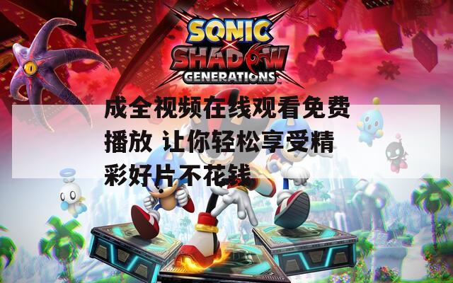 成全视频在线观看免费播放 让你轻松享受精彩好片不花钱
