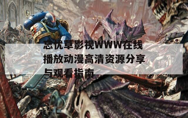 忘忧草影视WWW在线播放动漫高清资源分享与观看指南