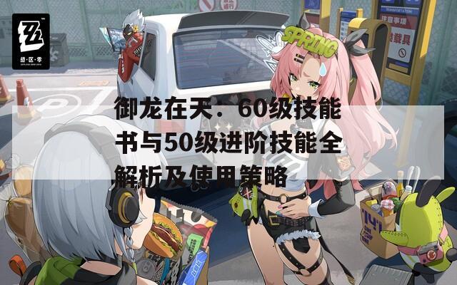 御龙在天：60级技能书与50级进阶技能全解析及使用策略