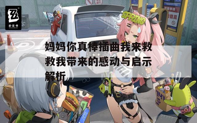 妈妈你真棒插曲我来救救我带来的感动与启示解析