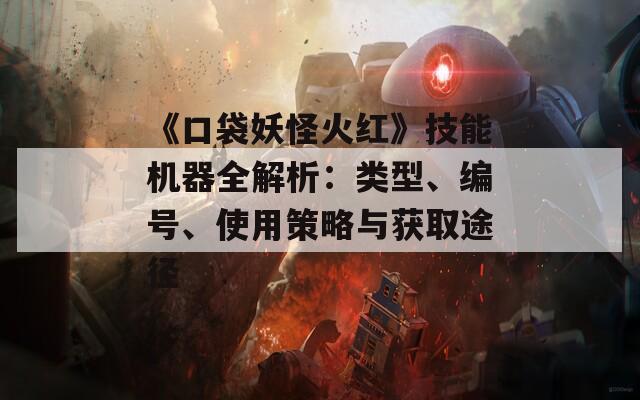 《口袋妖怪火红》技能机器全解析：类型、编号、使用策略与获取途径