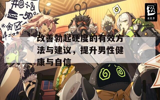 改善勃起硬度的有效方法与建议，提升男性健康与自信