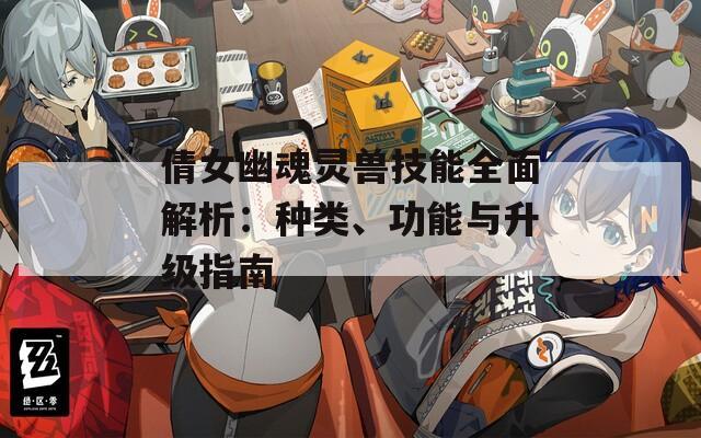 倩女幽魂灵兽技能全面解析：种类、功能与升级指南