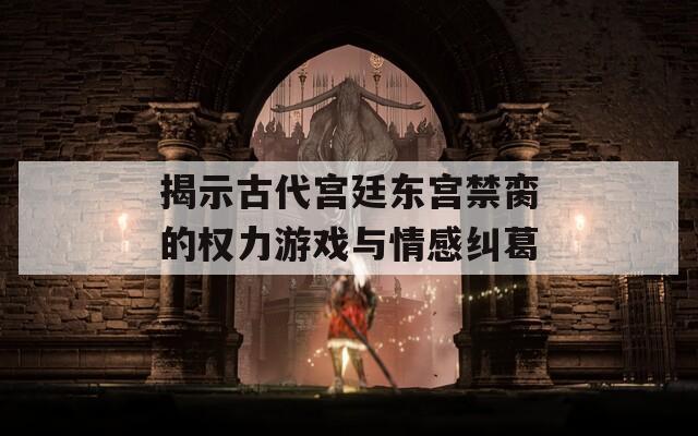 揭示古代宫廷东宫禁脔的权力游戏与情感纠葛