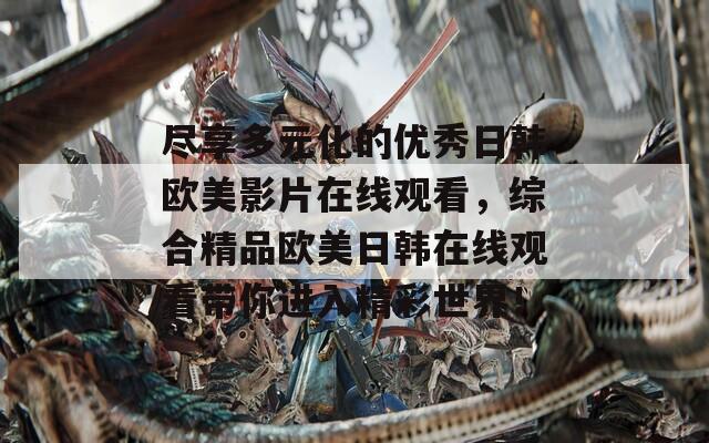 尽享多元化的优秀日韩欧美影片在线观看，综合精品欧美日韩在线观看带你进入精彩世界！
