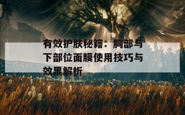 有效护肤秘籍：胸部与下部位面膜使用技巧与效果解析