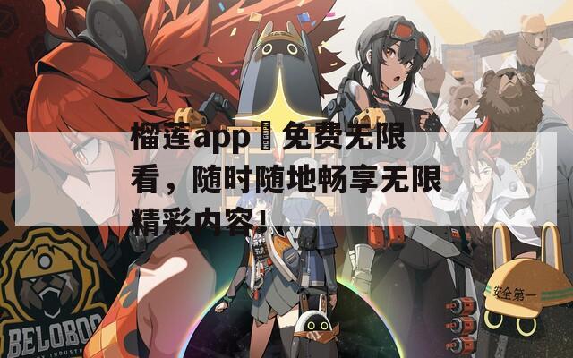 榴莲app汅免费无限看，随时随地畅享无限精彩内容！