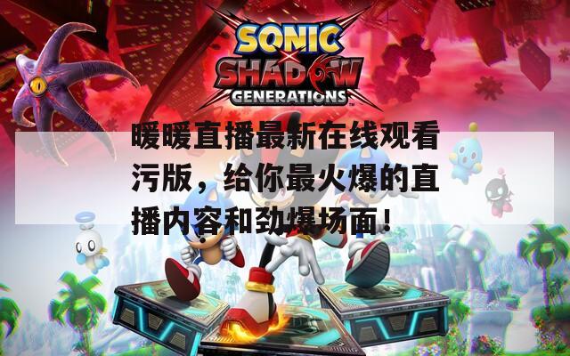暖暖直播最新在线观看污版，给你最火爆的直播内容和劲爆场面！