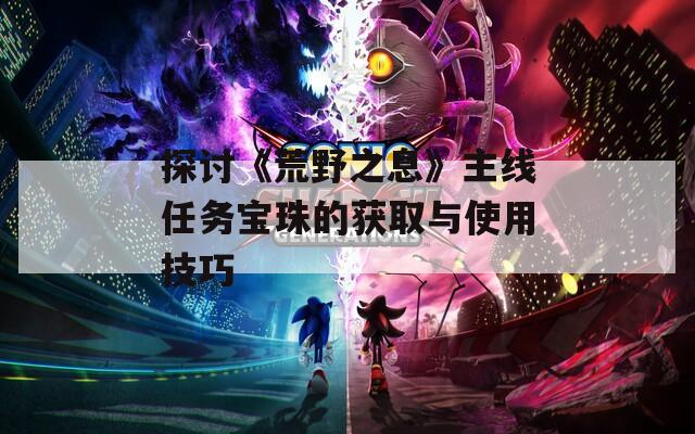 探讨《荒野之息》主线任务宝珠的获取与使用技巧