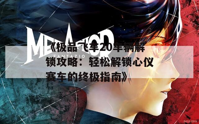 《极品飞车20车辆解锁攻略：轻松解锁心仪赛车的终极指南》