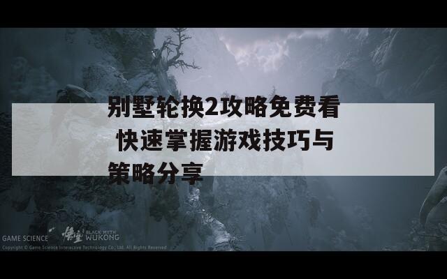 别墅轮换2攻略免费看 快速掌握游戏技巧与策略分享