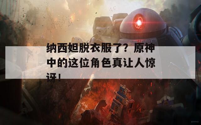 纳西妲脱衣服了？原神中的这位角色真让人惊讶！