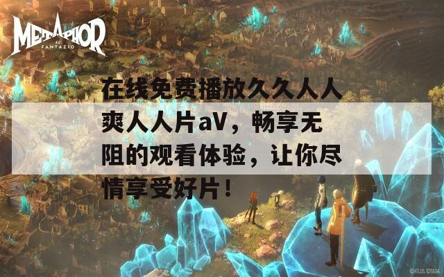 在线免费播放久久人人爽人人片aV，畅享无阻的观看体验，让你尽情享受好片！