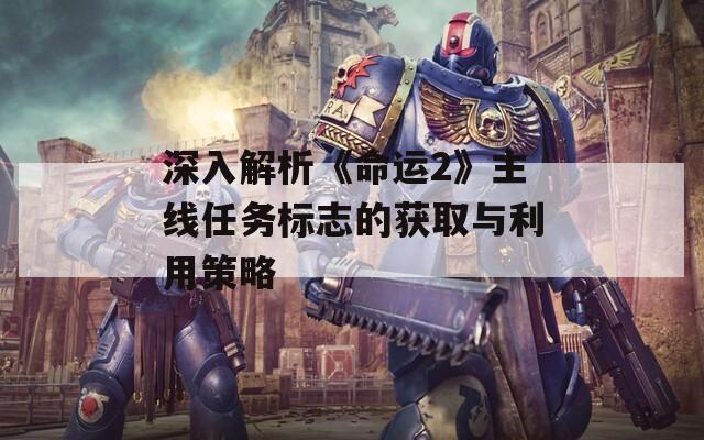 深入解析《命运2》主线任务标志的获取与利用策略