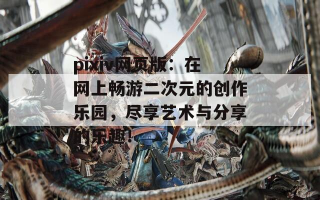 pixiv网页版：在网上畅游二次元的创作乐园，尽享艺术与分享的乐趣！