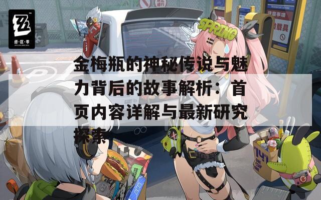 金梅瓶的神秘传说与魅力背后的故事解析：首页内容详解与最新研究探索