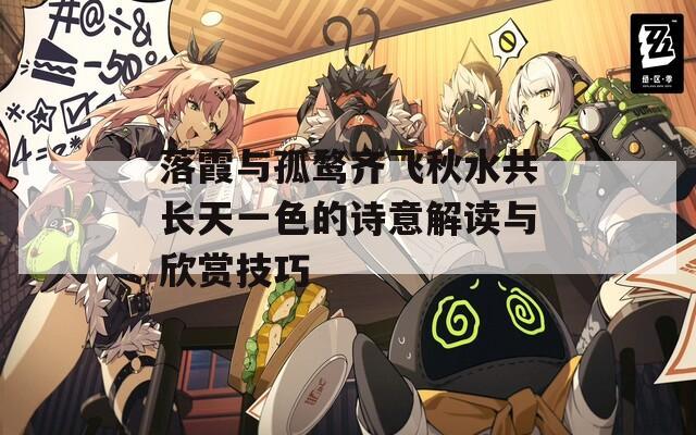 落霞与孤鹜齐飞秋水共长天一色的诗意解读与欣赏技巧
