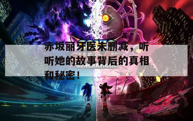 赤坂丽牙医未删减，听听她的故事背后的真相和秘密！