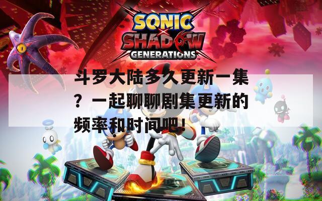 斗罗大陆多久更新一集？一起聊聊剧集更新的频率和时间吧！