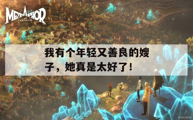 我有个年轻又善良的嫂子，她真是太好了！
