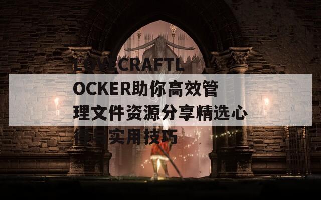 LOVECRAFTLOCKER助你高效管理文件资源分享精选心得与实用技巧
