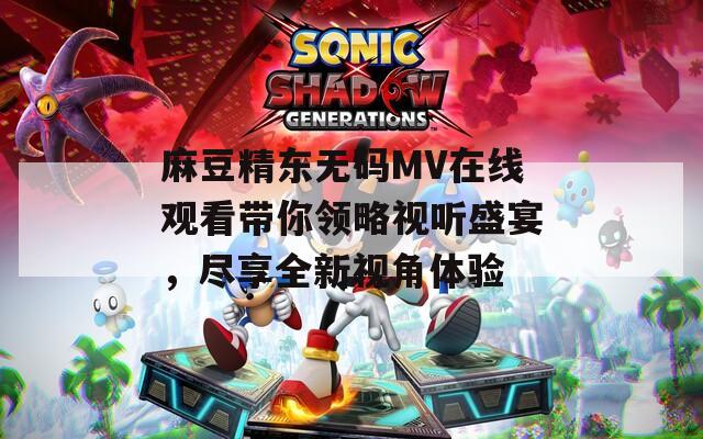 麻豆精东无码MV在线观看带你领略视听盛宴，尽享全新视角体验