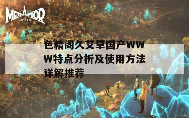 色精阁久艾草国产WWW特点分析及使用方法详解推荐