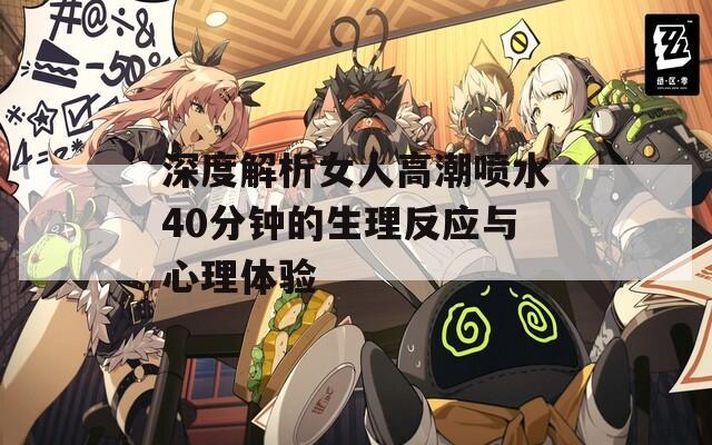 深度解析女人高潮喷水40分钟的生理反应与心理体验