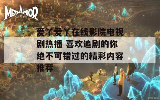 爱丫爱丫在线影院电视剧热播 喜欢追剧的你绝不可错过的精彩内容推荐